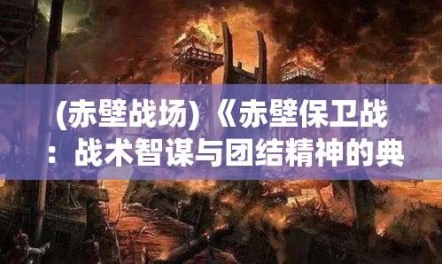 (赤壁战场) 《赤壁保卫战：战术智谋与团结精神的典范》—如何周瑜火攻合纵连横抵抗曹操的历史启示